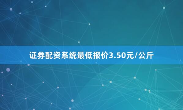 证券配资系统最低报价3.50元/公斤