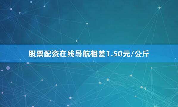 股票配资在线导航相差1.50元/公斤