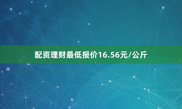 配资理财最低报价16.56元/公斤