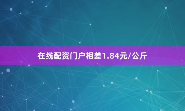 在线配资门户相差1.84元/公斤