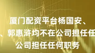 厦门配资平台杨国安、董贤庭、郭惠浒均不在公司担任任何职务