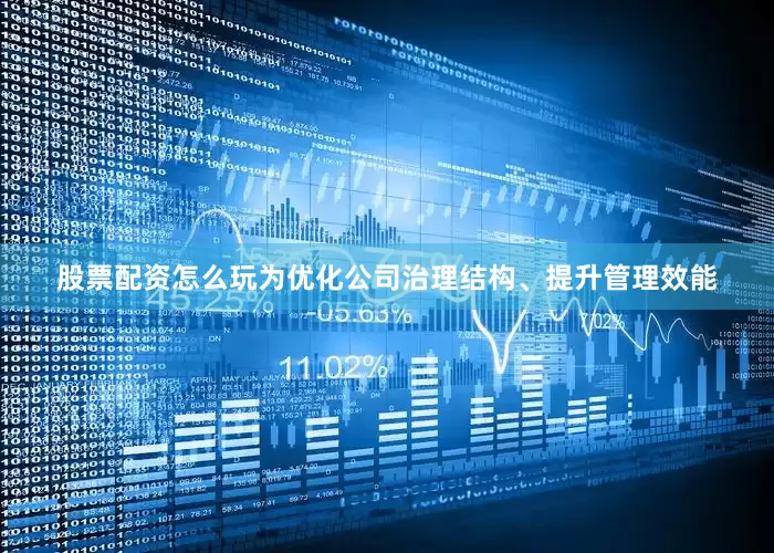 股票配资怎么玩为优化公司治理结构、提升管理效能