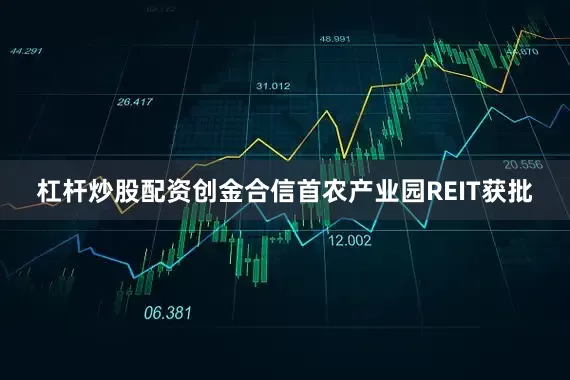 杠杆炒股配资创金合信首农产业园REIT获批