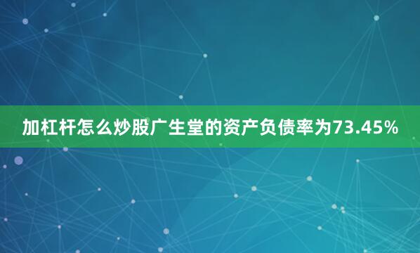 加杠杆怎么炒股广生堂的资产负债率为73.45%