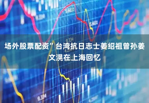 场外股票配资”台湾抗日志士姜绍祖曾孙姜文滉在上海回忆