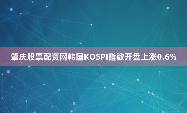 肇庆股票配资网韩国KOSPI指数开盘上涨0.6%