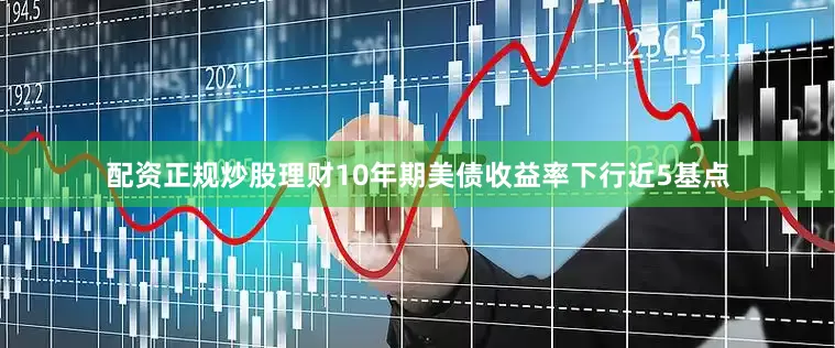 配资正规炒股理财10年期美债收益率下行近5基点
