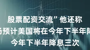 股票配资交流”他还称：“市场预计美国将在今年下半年降息三次