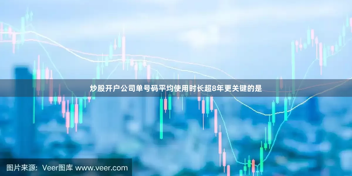 炒股开户公司单号码平均使用时长超8年更关键的是