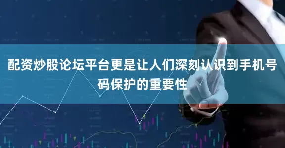 配资炒股论坛平台更是让人们深刻认识到手机号码保护的重要性