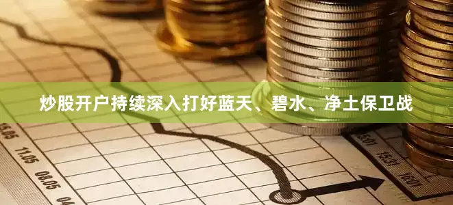炒股开户持续深入打好蓝天、碧水、净土保卫战