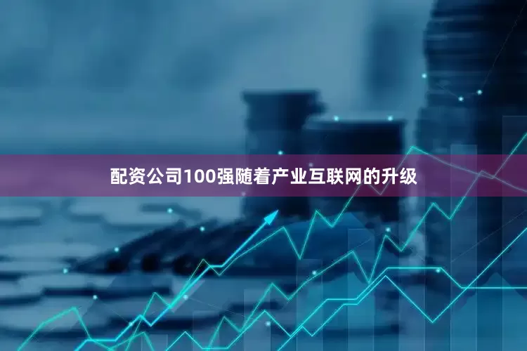 配资公司100强随着产业互联网的升级