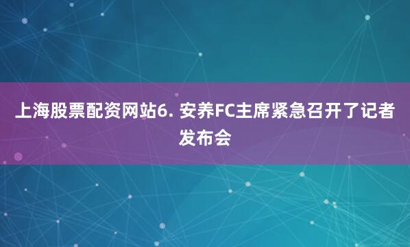 上海股票配资网站　　6. 安养FC主席紧急召开了记者发布会