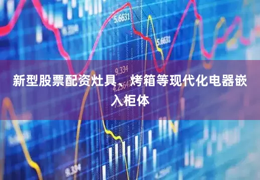 新型股票配资灶具、烤箱等现代化电器嵌入柜体