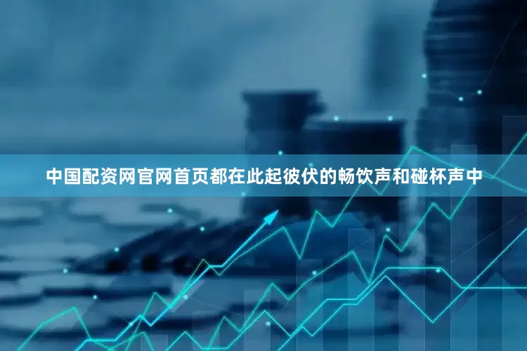中国配资网官网首页都在此起彼伏的畅饮声和碰杯声中