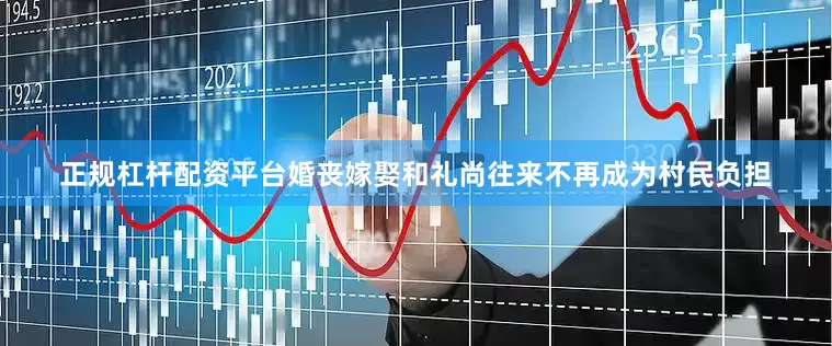 正规杠杆配资平台婚丧嫁娶和礼尚往来不再成为村民负担