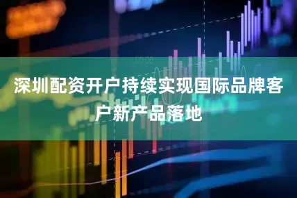 深圳配资开户持续实现国际品牌客户新产品落地