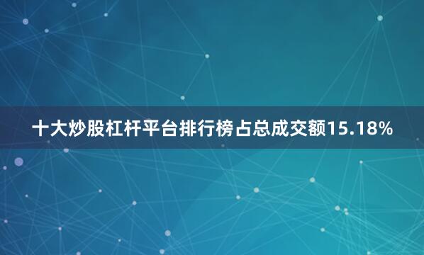 十大炒股杠杆平台排行榜占总成交额15.18%