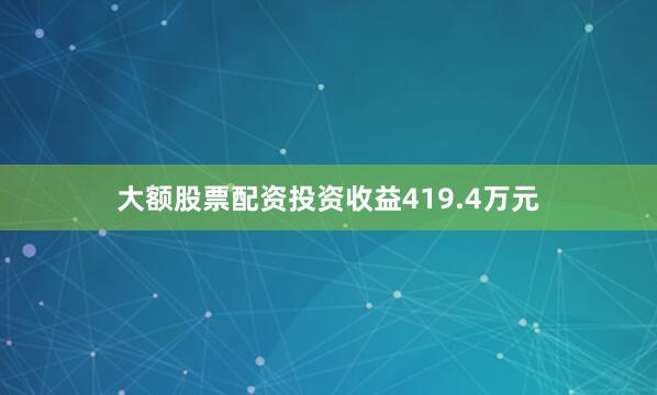 大额股票配资投资收益419.4万元