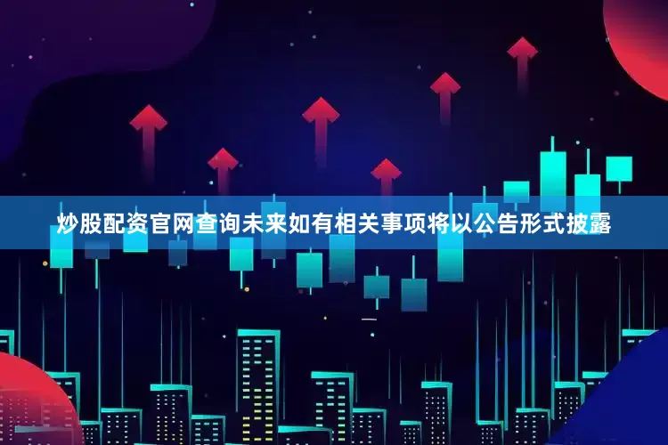 炒股配资官网查询未来如有相关事项将以公告形式披露