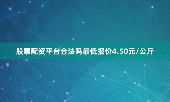 股票配资平台合法吗最低报价4.50元/公斤