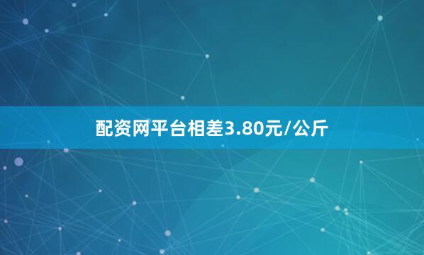 配资网平台相差3.80元/公斤
