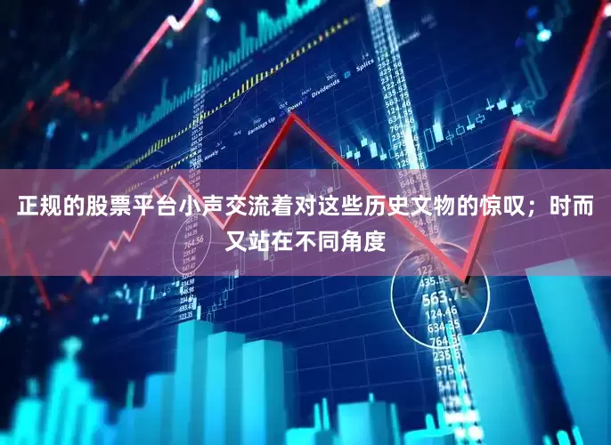 正规的股票平台小声交流着对这些历史文物的惊叹；时而又站在不同角度