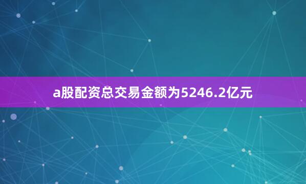 a股配资总交易金额为5246.2亿元