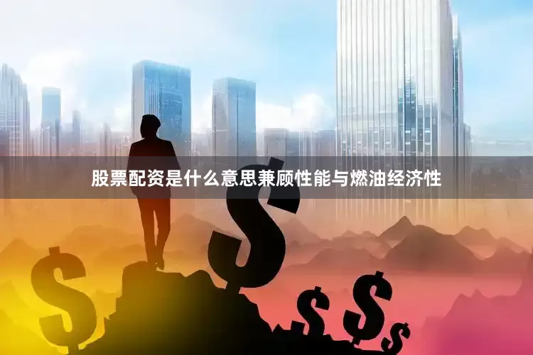 股票配资是什么意思兼顾性能与燃油经济性