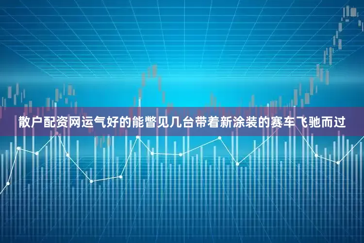 散户配资网运气好的能瞥见几台带着新涂装的赛车飞驰而过