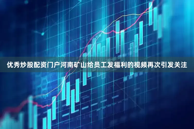 优秀炒股配资门户河南矿山给员工发福利的视频再次引发关注