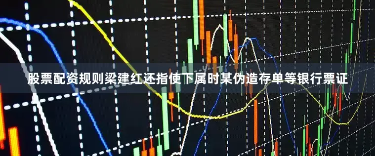 股票配资规则梁建红还指使下属时某伪造存单等银行票证