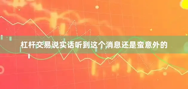 杠杆交易说实话听到这个消息还是蛮意外的