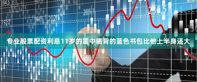专业股票配资利息11岁的霍中曦背的蓝色书包比他上半身还大