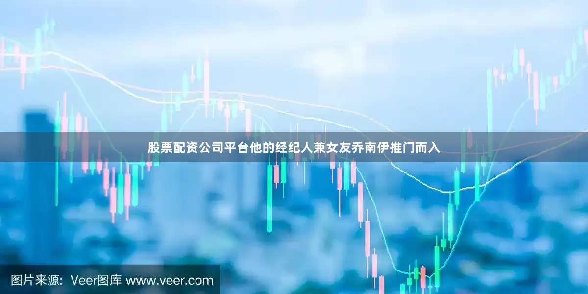 股票配资公司平台他的经纪人兼女友乔南伊推门而入