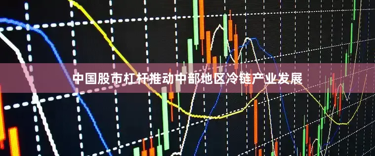 中国股市杠杆推动中部地区冷链产业发展
