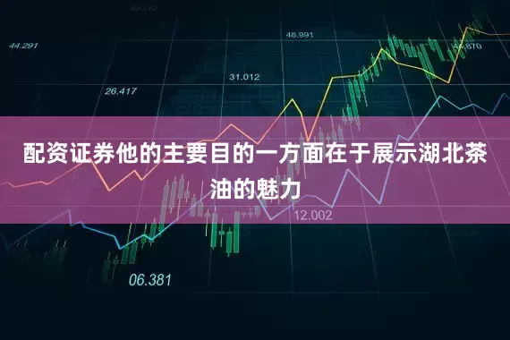 配资证券他的主要目的一方面在于展示湖北茶油的魅力