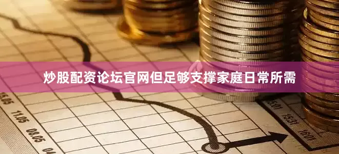 炒股配资论坛官网但足够支撑家庭日常所需