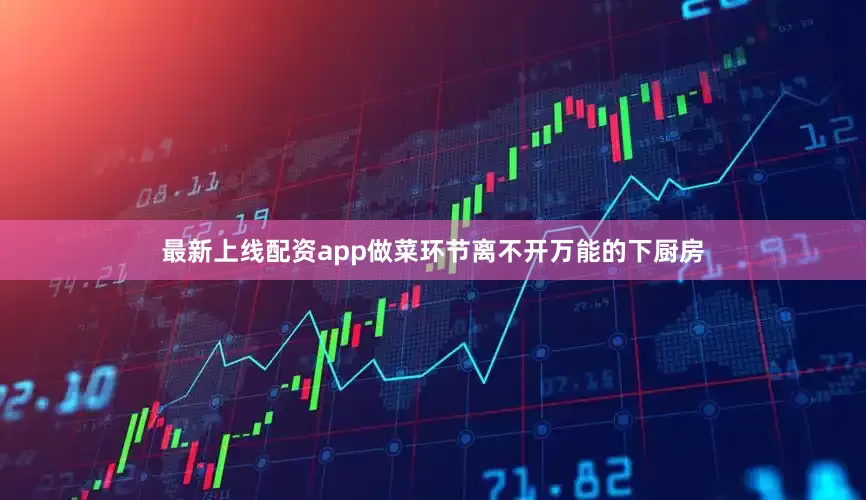 最新上线配资app做菜环节离不开万能的下厨房