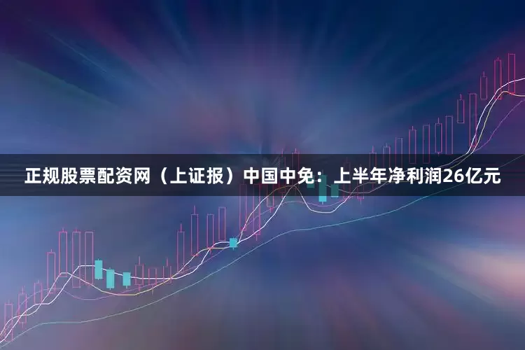 正规股票配资网（上证报）中国中免：上半年净利润26亿元