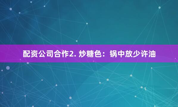 配资公司合作2. 炒糖色：锅中放少许油