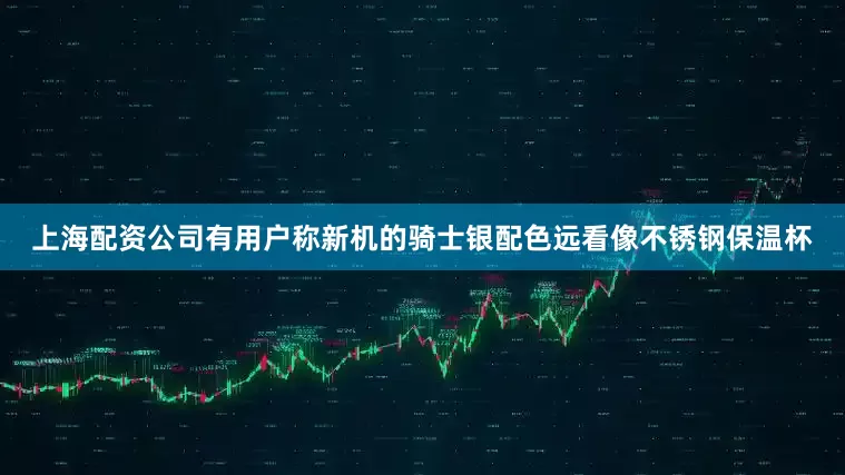 上海配资公司有用户称新机的骑士银配色远看像不锈钢保温杯