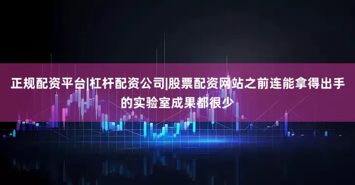 正规配资平台|杠杆配资公司|股票配资网站之前连能拿得出手的实验室成果都很少