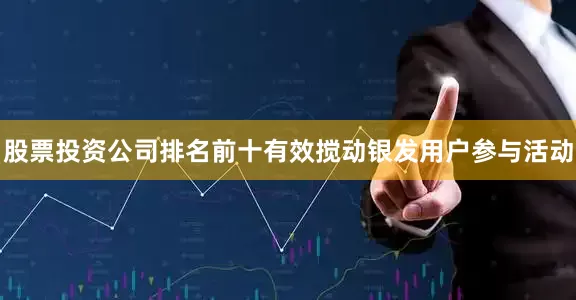 股票投资公司排名前十有效搅动银发用户参与活动