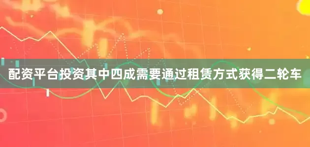 配资平台投资其中四成需要通过租赁方式获得二轮车