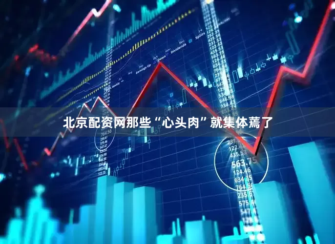 北京配资网那些“心头肉”就集体蔫了