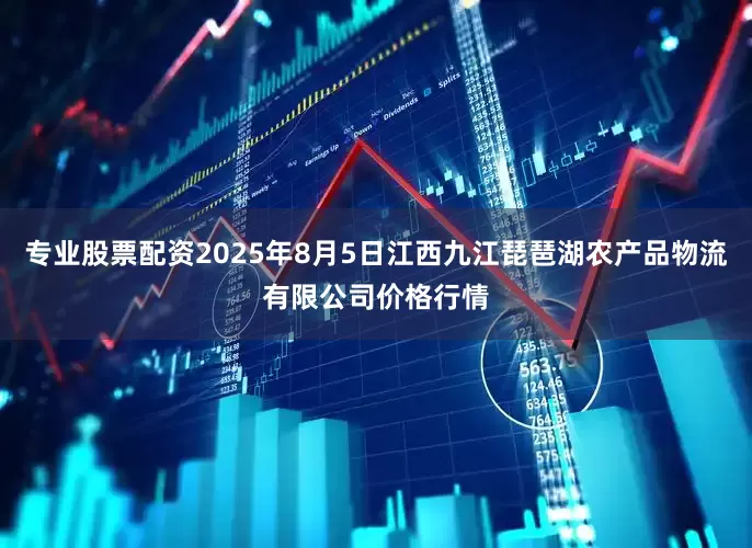 专业股票配资2025年8月5日江西九江琵琶湖农产品物流有限公司价格行情