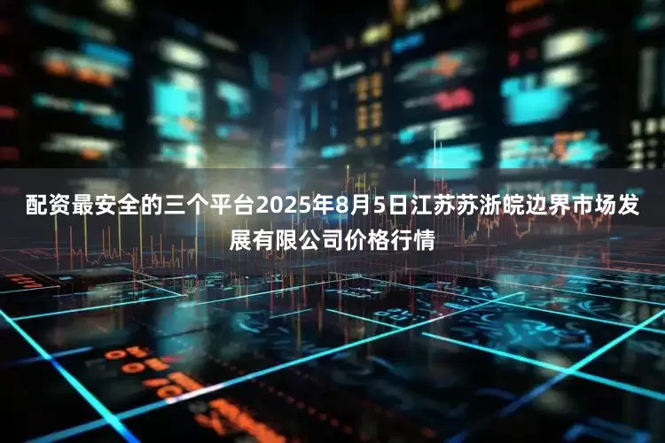 配资最安全的三个平台2025年8月5日江苏苏浙皖边界市场发展有限公司价格行情