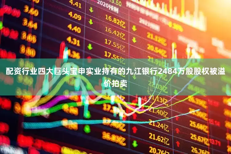配资行业四大巨头宝申实业持有的九江银行2484万股股权被溢价拍卖