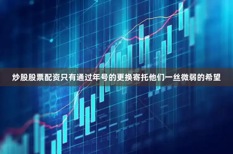 炒股股票配资只有通过年号的更换寄托他们一丝微弱的希望